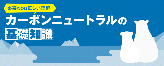 必要なのは正しい理解 カーボンニュートラルの基礎知識